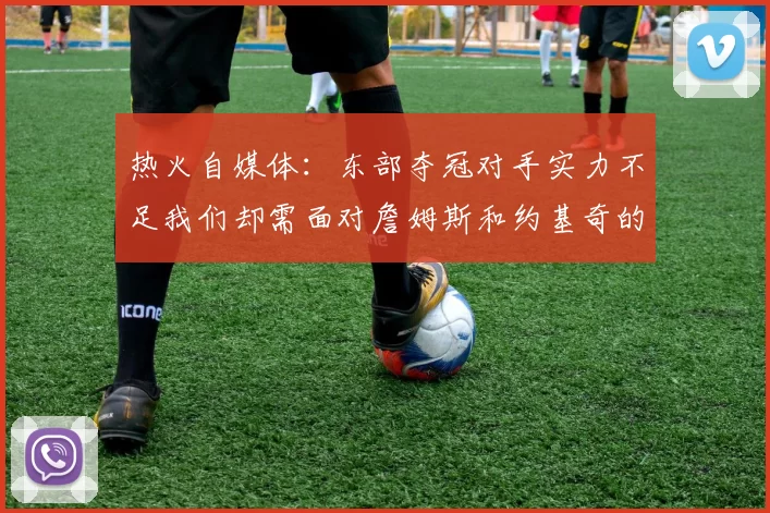 热火自媒体：东部夺冠对手实力不足我们却需面对詹姆斯和约基奇的挑战