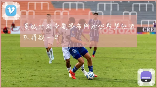 曼城计划今夏签布阿迪但希望他留队再战一年