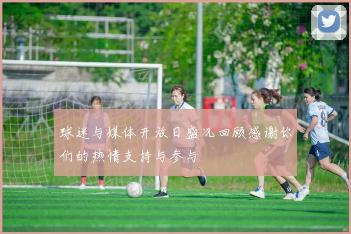 球迷与媒体开放日盛况回顾感谢你们的热情支持与参与