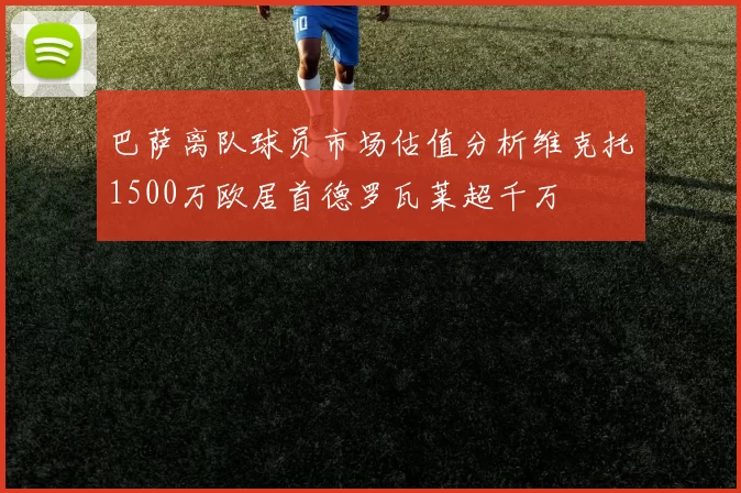巴萨离队球员市场估值分析维克托1500万欧居首德罗瓦莱超千万