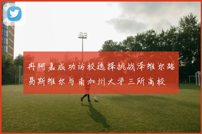 冉珂嘉成功访校选择挑战泽维尔路易斯维尔与南加州大学三所高校