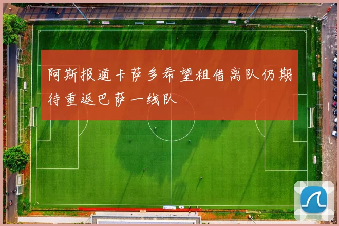 阿斯报道卡萨多希望租借离队仍期待重返巴萨一线队