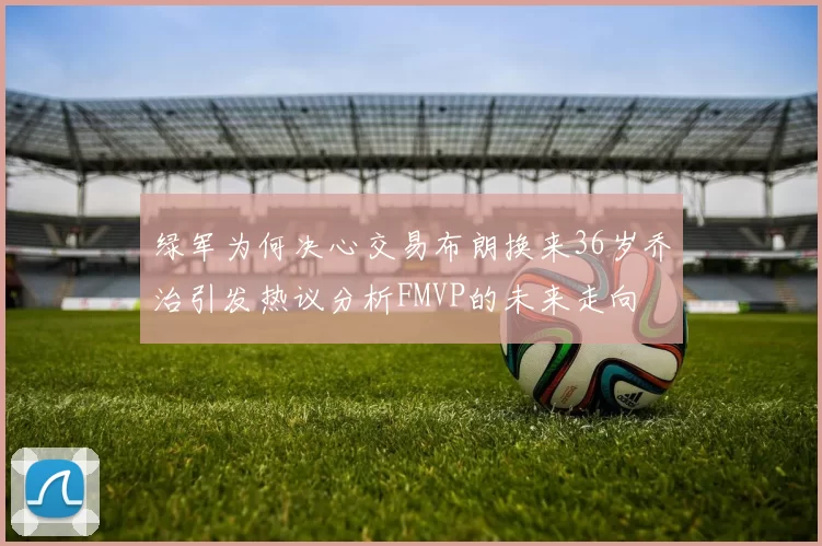 绿军为何决心交易布朗换来36岁乔治引发热议分析FMVP的未来走向