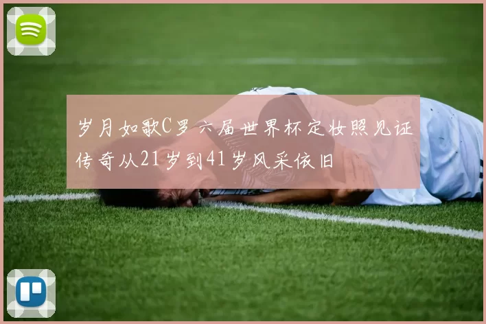 岁月如歌C罗六届世界杯定妆照见证传奇从21岁到41岁风采依旧